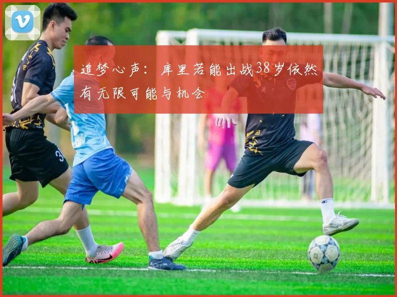 追梦心声：库里若能出战38岁依然有无限可能与机会