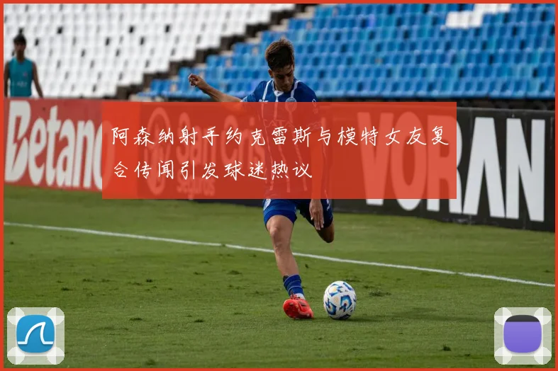 阿森纳射手约克雷斯与模特女友复合传闻引发球迷热议
