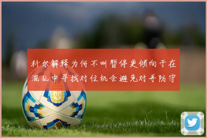 科尔解释为何不叫暂停更倾向于在混乱中寻找对位机会避免对手防守调整