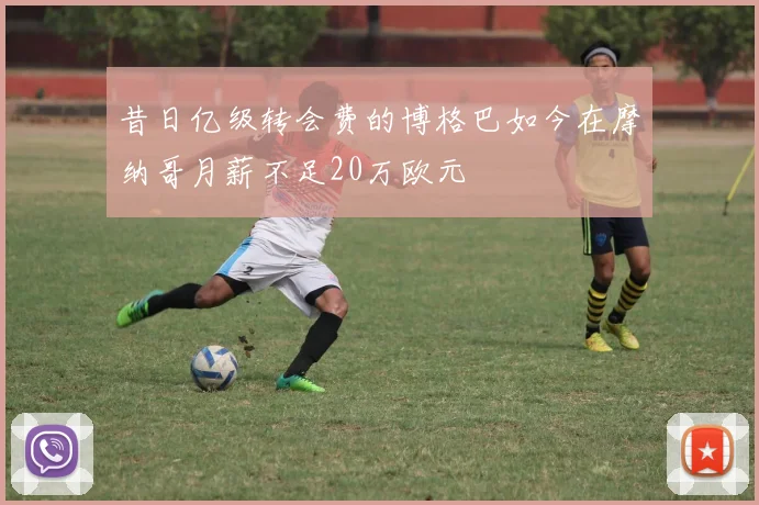 昔日亿级转会费的博格巴如今在摩纳哥月薪不足20万欧元