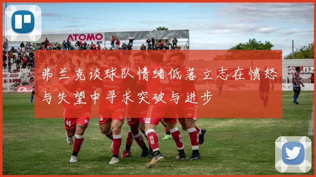 弗兰克谈球队情绪低落立志在愤怒与失望中寻求突破与进步