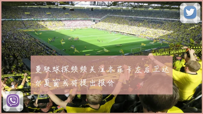 曼联球探频频关注本菲卡左后卫达尔夏窗或将提出报价