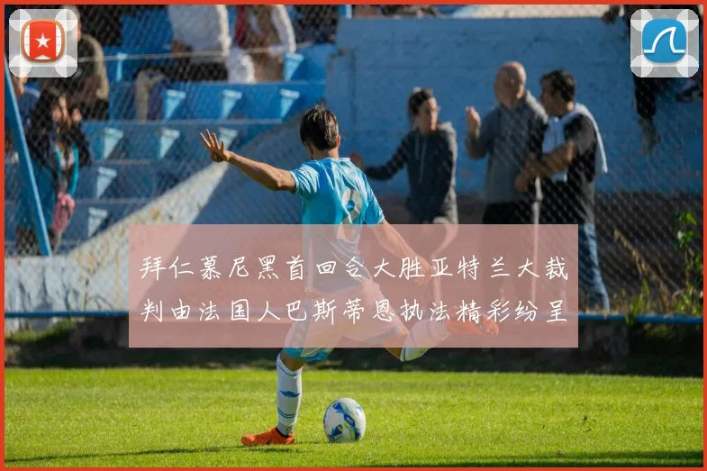 拜仁慕尼黑首回合大胜亚特兰大裁判由法国人巴斯蒂恩执法精彩纷呈