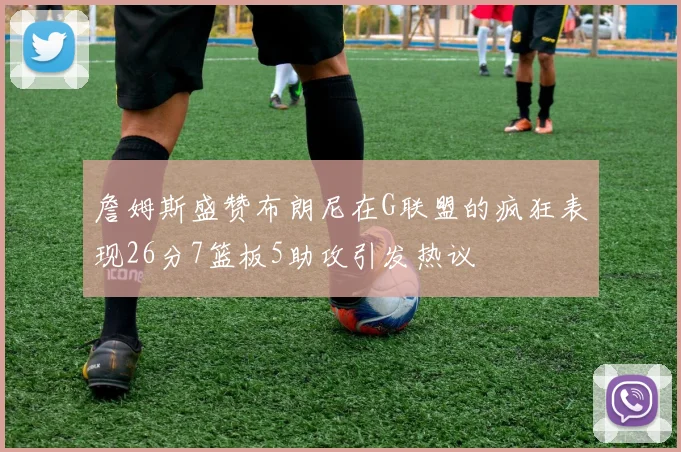 詹姆斯盛赞布朗尼在G联盟的疯狂表现26分7篮板5助攻引发热议