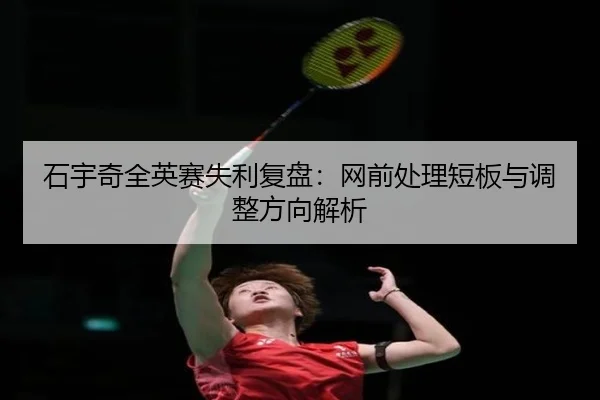 石宇奇全英赛失利复盘：网前处理短板与调整方向解析